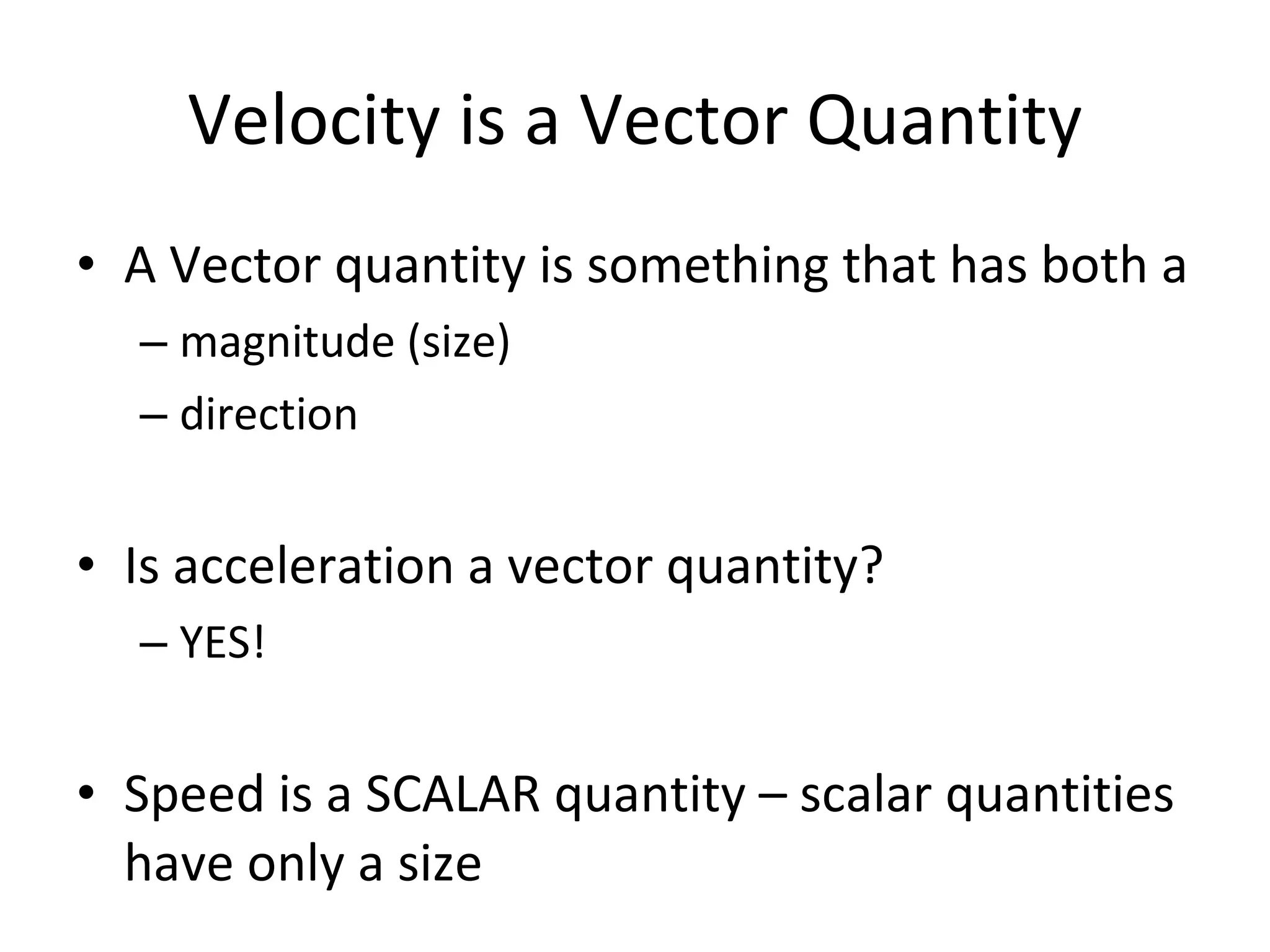 Velocity is a Vector Quantity A Vector quantity is something that has both a  magnitude (size) direction Is acceleration a vector quantity? YES! Speed is a SCALAR quantity – scalar quantities have only a size 