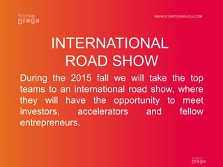 WWW.STARTUPBRAGA.COM
INTERNATIONAL
ROAD SHOW
During the 2015 fall we will take the top
teams to an international road show, where
they will have the opportunity to meet
investors, accelerators and fellow
entrepreneurs.
 