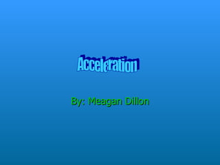 By: Meagan Dillon Acceleration  