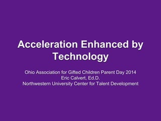 Acceleration Enhanced by 
Technology 
Ohio Association for Gifted Children Parent Day 2014 
Eric Calvert, Ed.D. 
Northwestern University Center for Talent Development 
 