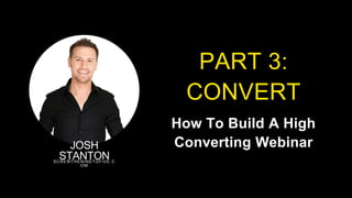 PART 3:
CONVERT
How To Build A High
Converting Webinar
JOSH
STANTON
SCREWTHENINETOFIVE.C
OM
 