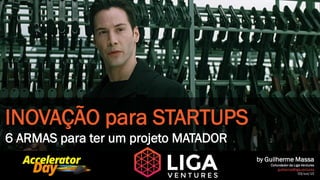 INOVAÇÃO para STARTUPS
6 ARMAS para ter um projeto MATADOR
by Guilherme Massa
Cofundador da Liga Ventures
guilherme@liga.ventures
03/out/15
03/out/15
 