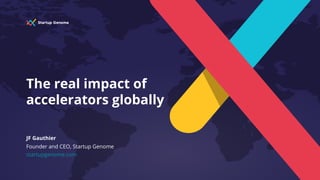The real impact of
accelerators globally
JF Gauthier
Founder and CEO, Startup Genome
startupgenome.com
 