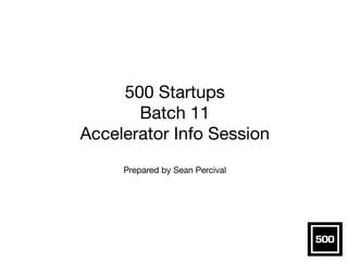 500 Startups 
Batch 11 
Accelerator Info Session 
! 
Prepared by Sean Percival 
 