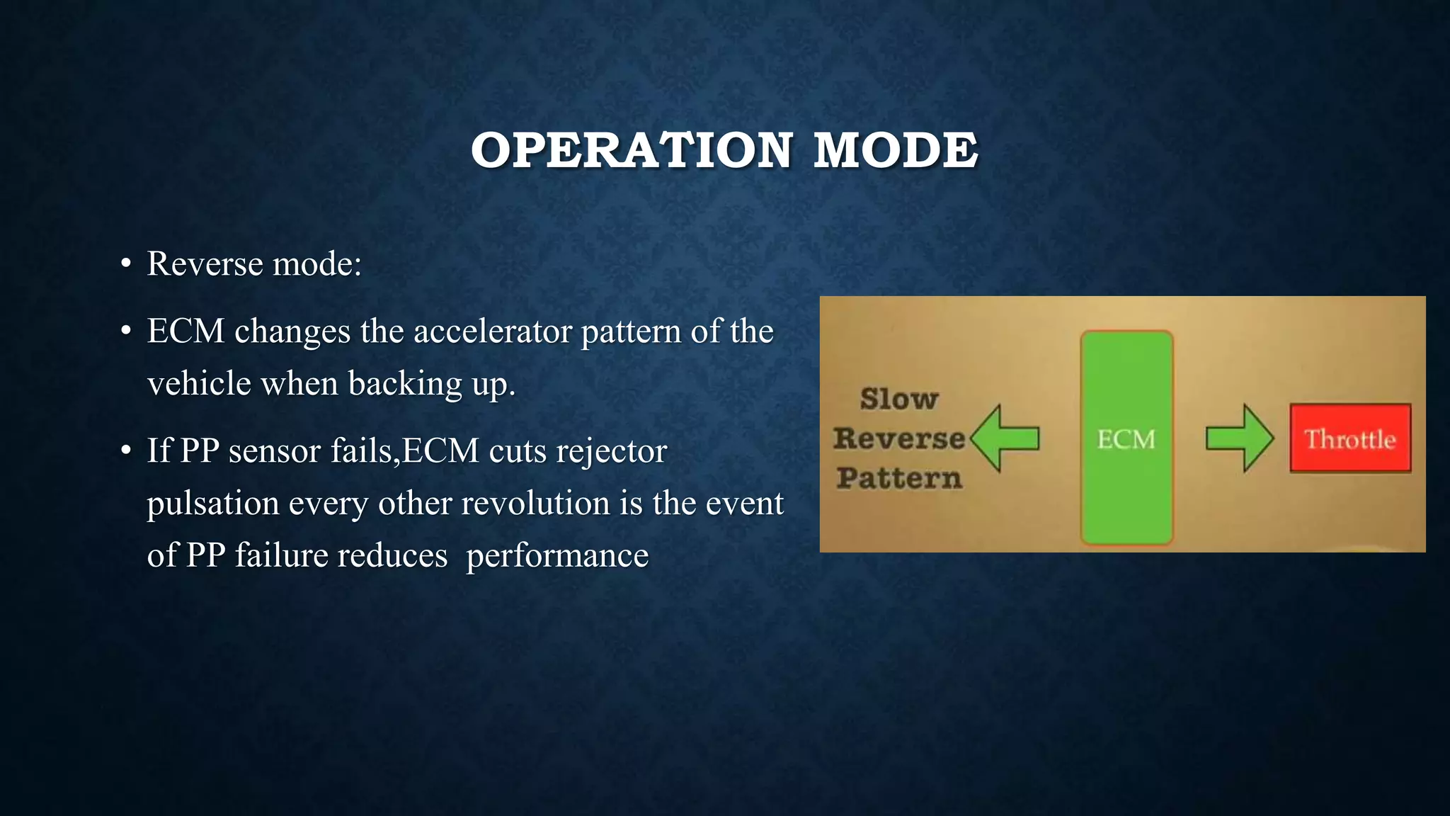 OPERATION MODE
• Reverse mode:
• ECM changes the accelerator pattern of the
vehicle when backing up.
• If PP sensor fails,ECM cuts rejector
pulsation every other revolution is the event
of PP failure reduces performance
 