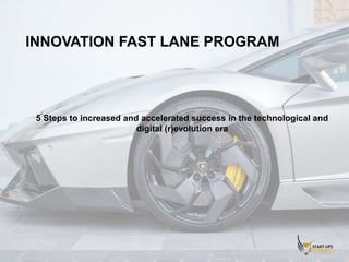 INNOVATION FAST LANE PROGRAM
5 Steps to increased and accelerated success
in the technological and digital (r)evolution era
 