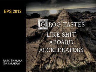 EPS 2012

               GROG TASTES
                 LIKE SHIT
                  ABOARD
               ACCELERATORS
Alex Barrera
(@abarrera)
 