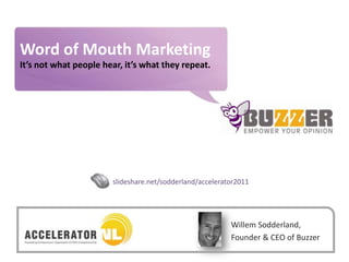 Buzzer © 2009 - confidential
Word of Mouth Marketing                                               www.buzzer.biz



It’s not what people hear, it’s what they repeat.




                       slideshare.net/sodderland/accelerator2011




                                                          Willem Sodderland,
                                                          Founder & CEO of Buzzer
 