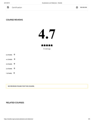 2/21/2019 Accelerators and Detectors - Edukite
https://edukite.org/course/accelerators-and-detectors/ 4/9
 Certi cation 00:00:00
COURSE REVIEWSCOURSE REVIEWS
4.7
9 ratings

5 STARS
4 STARS
3 STARS
2 STARS
1 STARS
0
0
0
0
0
NO REVIEWS FOUND FOR THIS COURSE.
RELATED COURSESRELATED COURSES
 