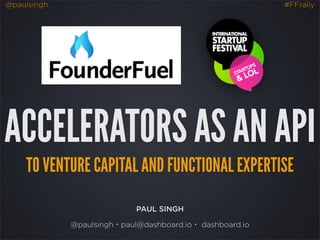 @paulsingh #FFrally
ACCELERATORS AS AN API
TO VENTURE CAPITAL AND FUNCTIONAL EXPERTISE
PAUL SINGH
@paulsingh・paul@dashboard.io・ dashboard.io
 