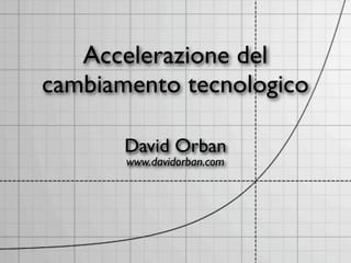 Accelerazione del
cambiamento tecnologico

       David Orban
       www.davidorban.com