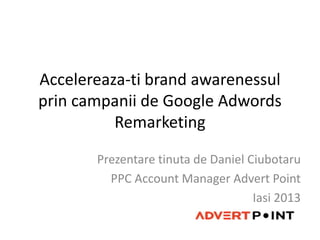 Accelereaza-ti brand awarenessul
prin campanii de Google Adwords
          Remarketing

       Prezentare tinuta de Daniel Ciubotaru
         PPC Account Manager Advert Point
                                    Iasi 2013
 