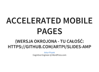 ACCELERATED MOBILE
PAGES
(WERSJA OKROJONA - TU CAŁOŚĆ:
HTTPS://GITHUB.COM/ARTPI/SLIDES-AMP
Cognitive Engineer @ WordPress.com
Artur Piszek
 