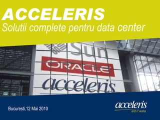 ACCELERIS Solutii complete pentru data  center Bucuresti,12 Mai 2010 
