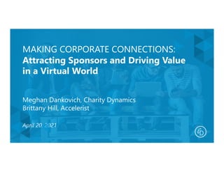 MAKING CORPORATE CONNECTIONS:
Attracting Sponsors and Driving Value
in a Virtual World
Meghan Dankovich, Charity Dynamics
Brittany Hill, Accelerist
April 20, 2021
 