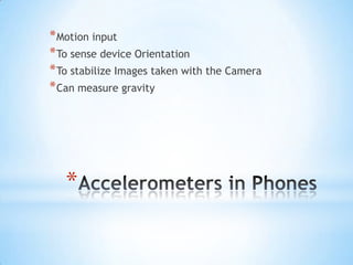 * Motion input
* To sense device Orientation
* To stabilize Images taken with the Camera
* Can measure gravity




   *
 