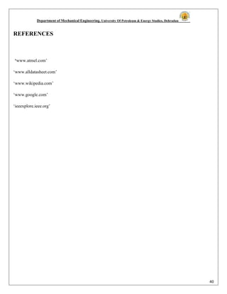 Department of Mechanical Engineering, University Of Petroleum & Energy Studies, Dehradun
40
REFERENCES
‘www.atmel.com’
‘www.alldatasheet.com’
‘www.wikipedia.com’
‘www.google.com’
‘ieeexplore.ieee.org’
 