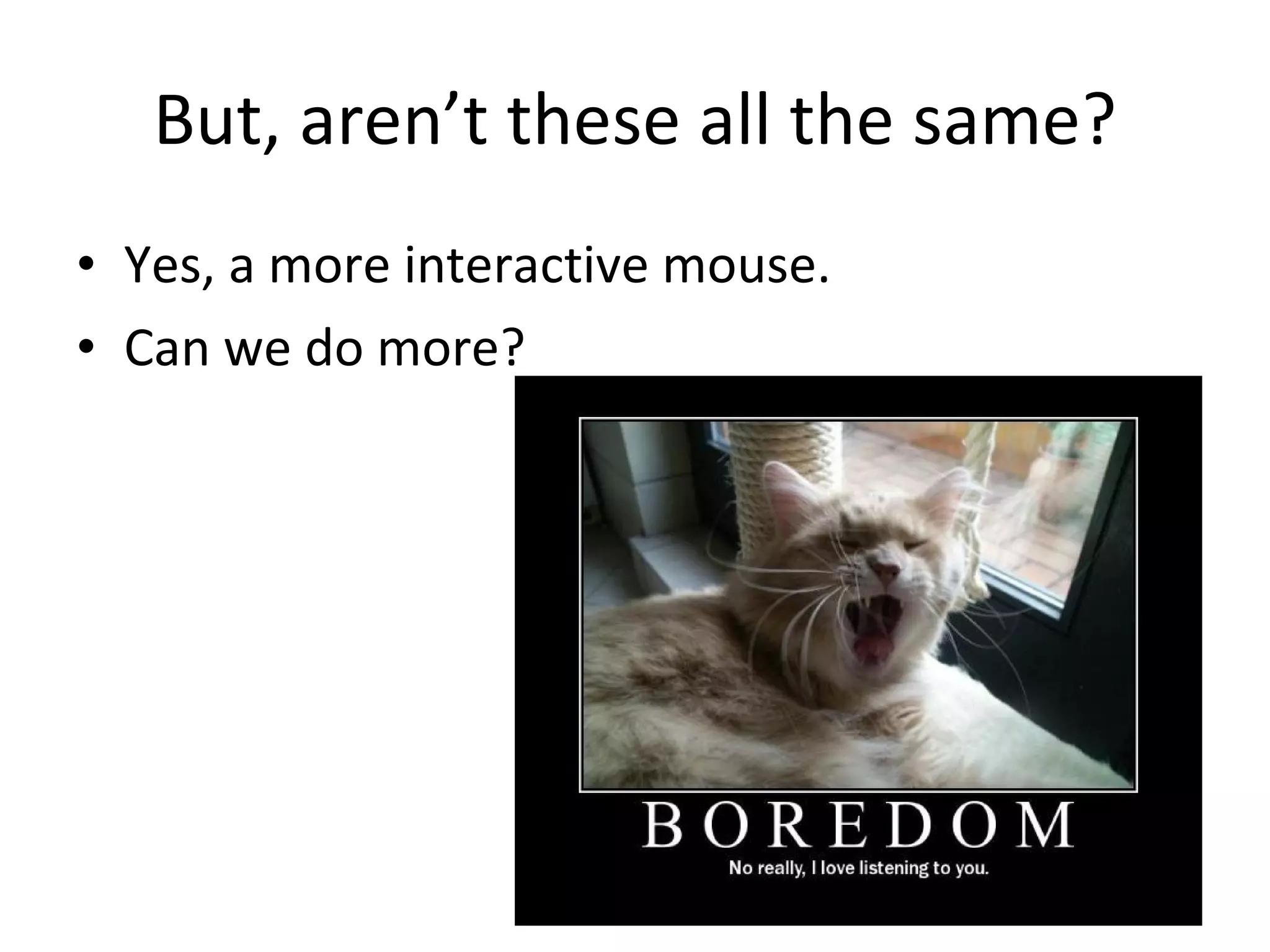 But, aren’t these all the same? Yes, a more interactive mouse. Can we do more? 