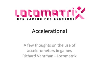 Accelerational A few thoughts on the use of accelerometers in games Richard Vahrman - Locomatrix 
