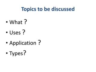 Topics to be discussed
• What ?
• Uses ?
• Application ?
• Types?
 