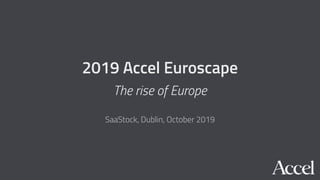 2019 Accel Euroscape
The rise of Europe
SaaStock, Dublin, October 2019
 