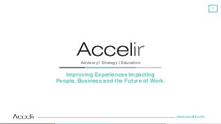 www.accelir.com
1
Advisory | Strategy | Education
Improving Experiences Impacting
People, Business and the Future of Work.
 