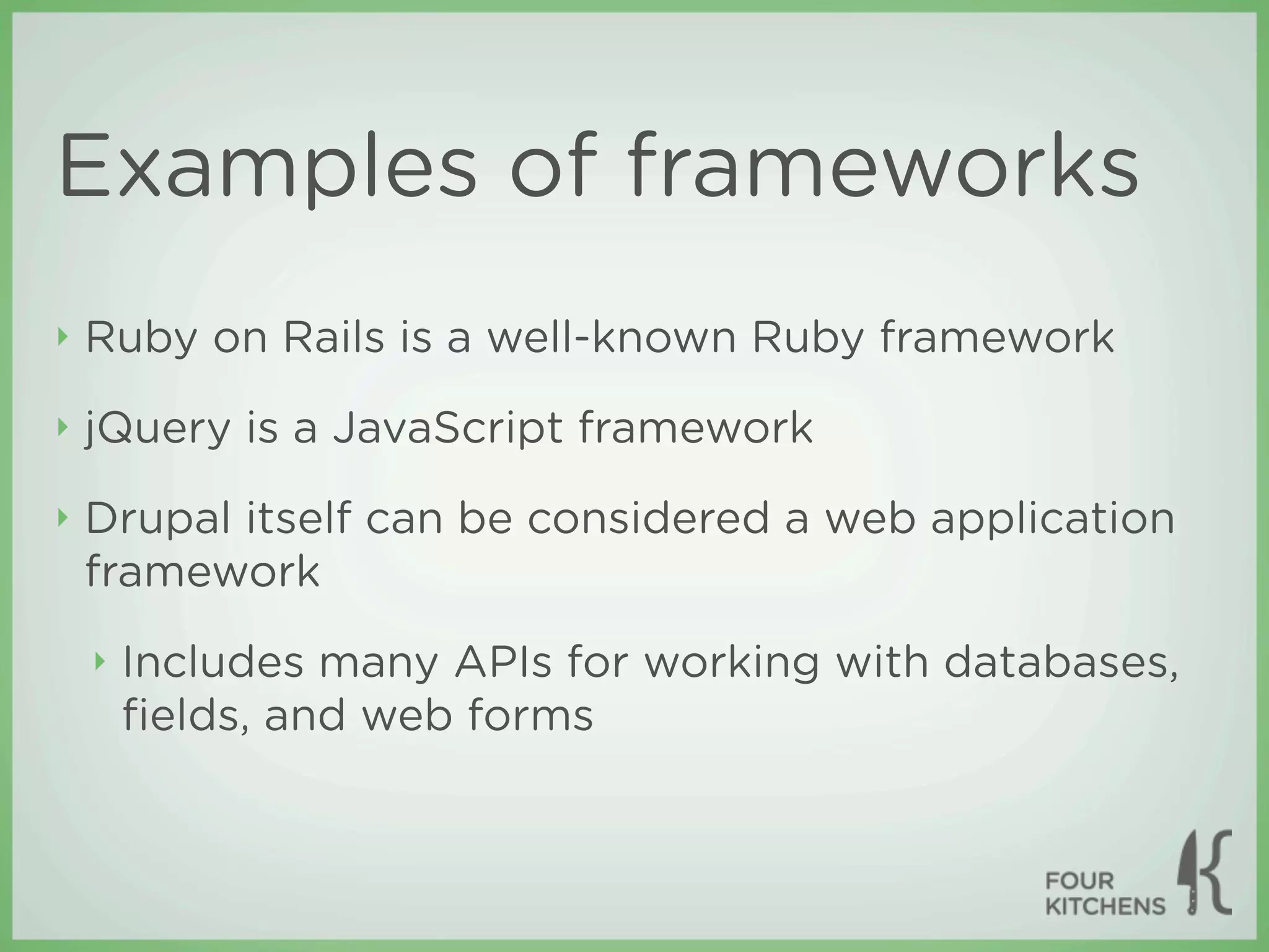 Examples of frameworks
‣   Ruby on Rails is a well-known Ruby framework
‣   jQuery is a JavaScript framework
‣   Drupal itself can be considered a web application
    framework
    ‣   Includes many APIs for working with databases,
        ﬁelds, and web forms
 