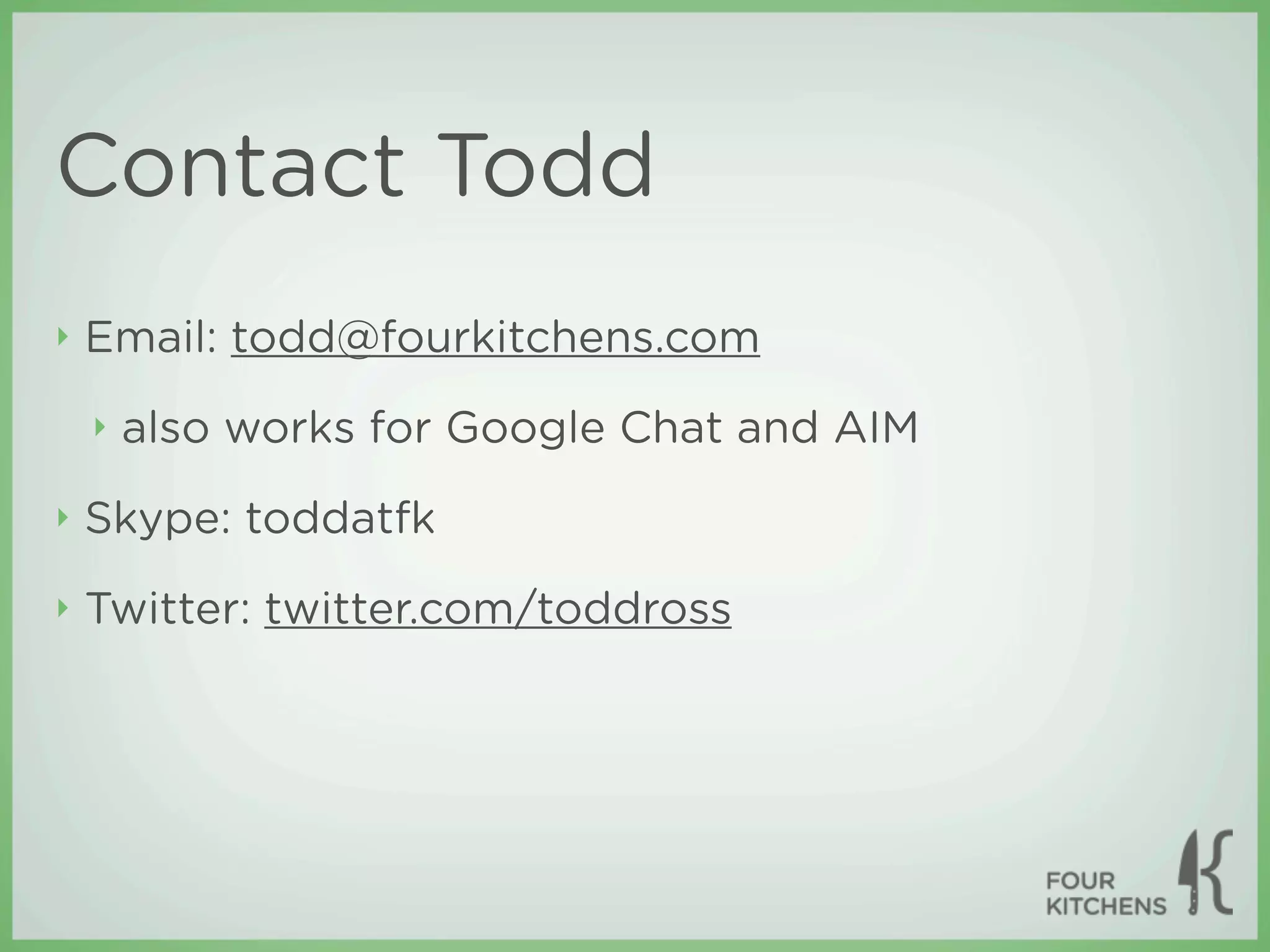 Contact Todd
‣   Email: todd@fourkitchens.com
    ‣   also works for Google Chat and AIM
‣   Skype: toddatfk
‣   Twitter: twitter.com/toddross
 