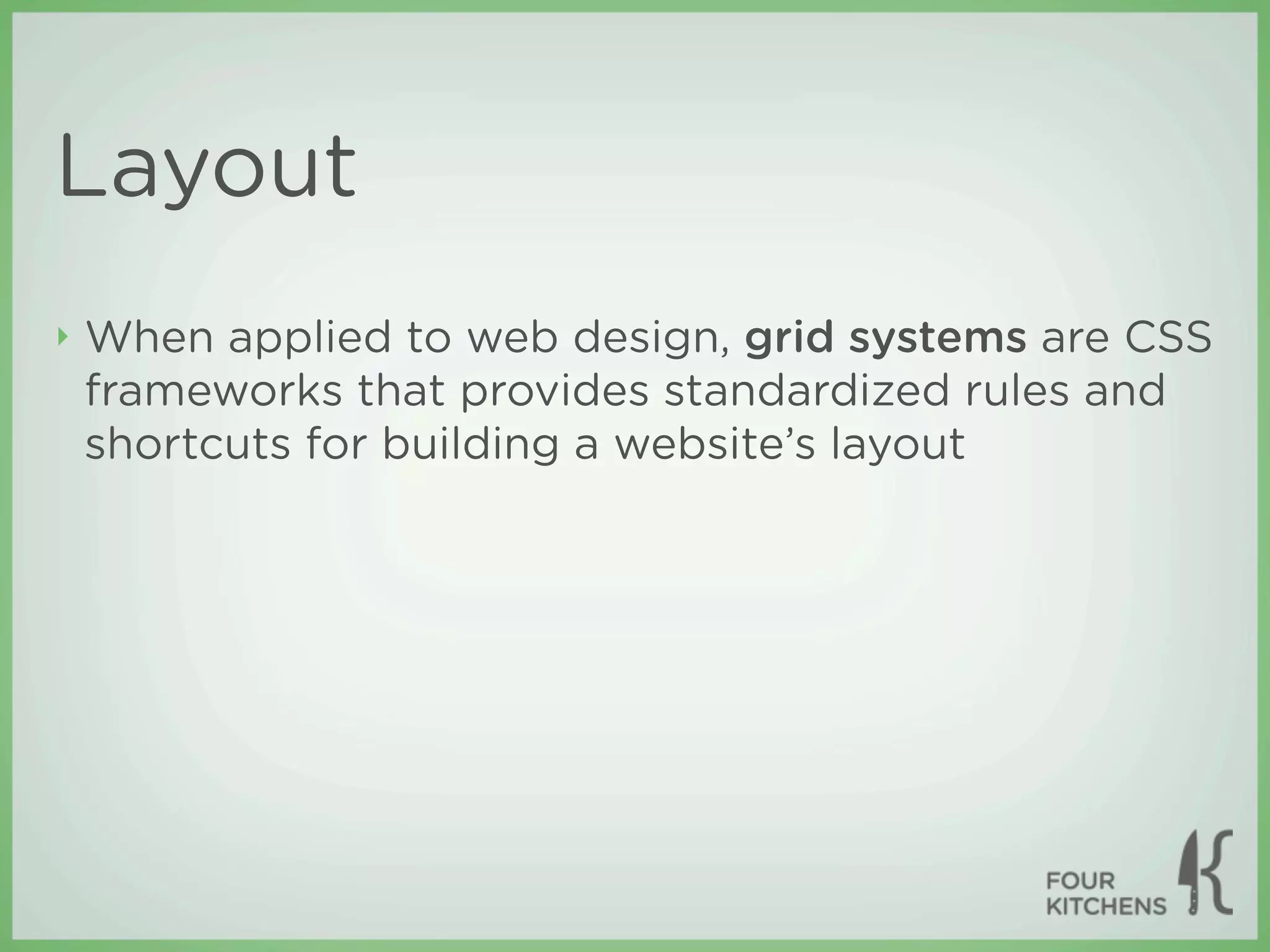 Layout
‣   When applied to web design, grid systems are CSS
    frameworks that provides standardized rules and
    shortcuts for building a website’s layout
 
