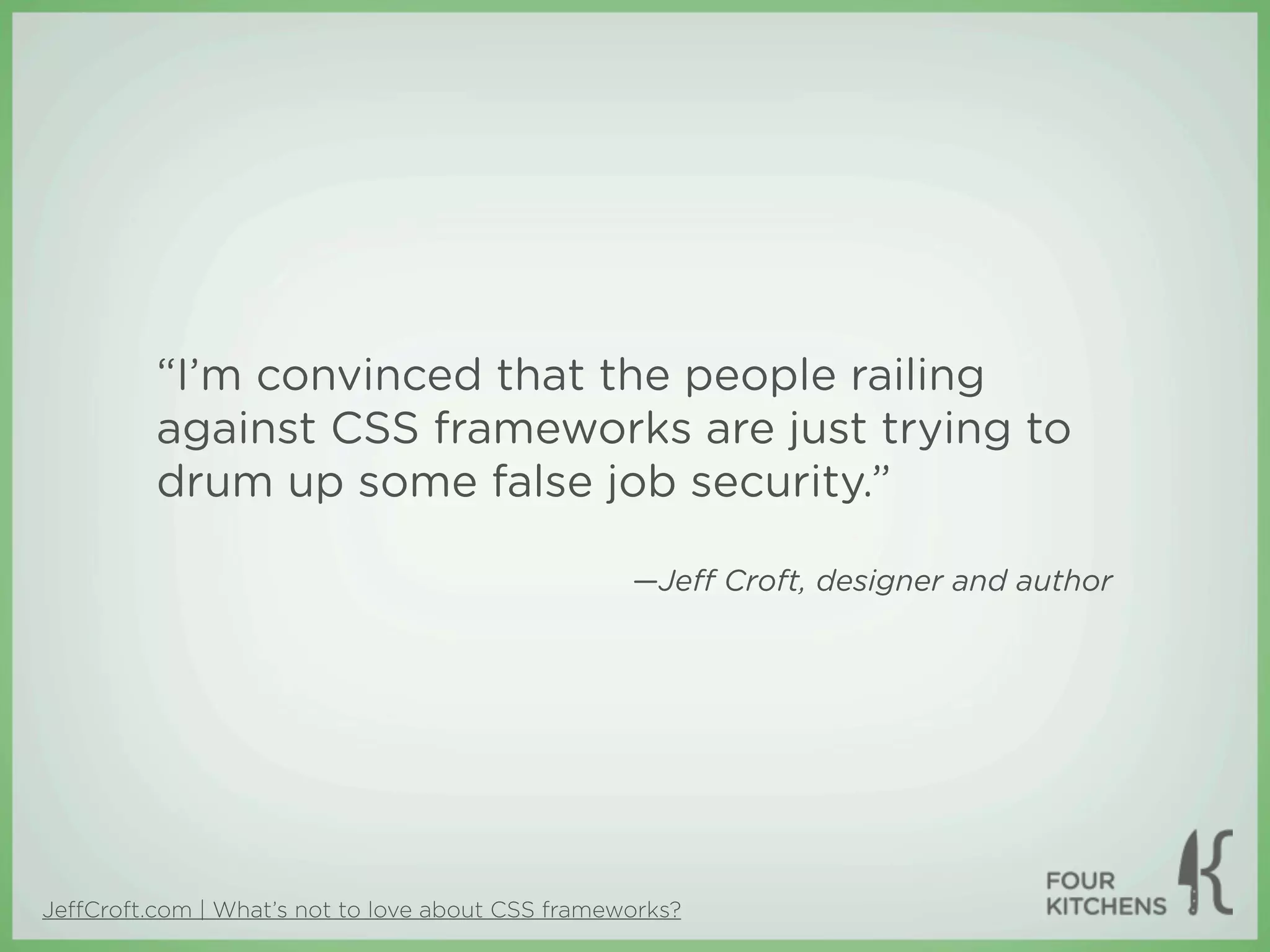 “I’m convinced that the people railing
         against CSS frameworks are just trying to
         drum up some false job security.”

                                                  —Jeﬀ Croft, designer and author




JeﬀCroft.com | What’s not to love about CSS frameworks?
 
