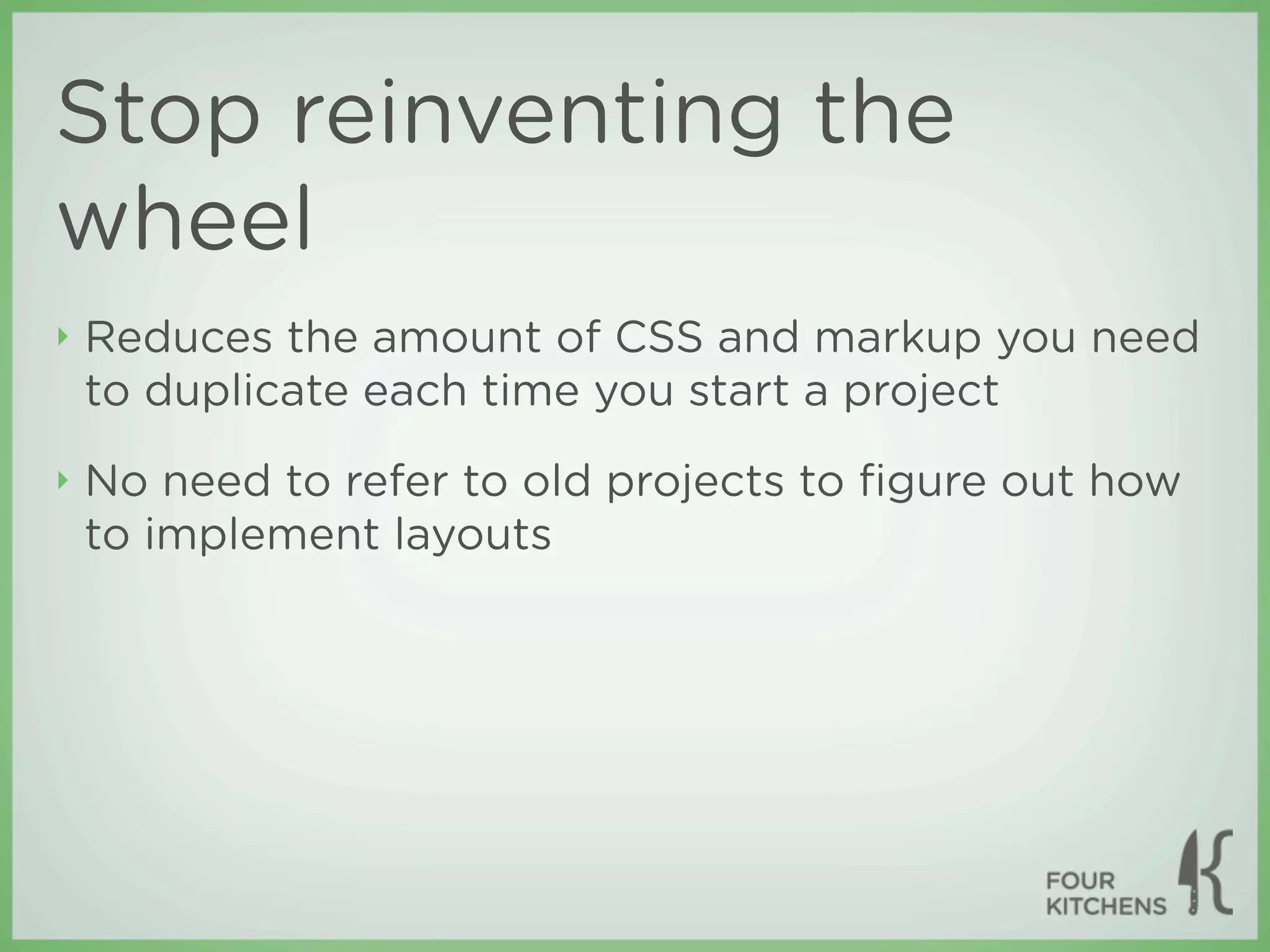 Stop reinventing the
wheel
‣   Reduces the amount of CSS and markup you need
    to duplicate each time you start a project
‣   No need to refer to old projects to ﬁgure out how
    to implement layouts
 