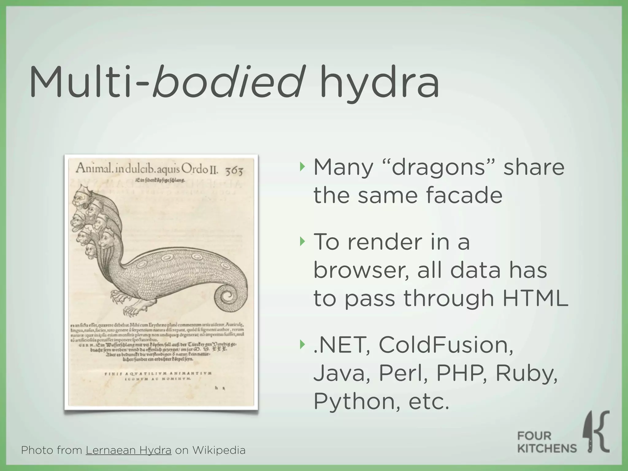 Multi-bodied hydra
                                         ‣   Many “dragons” share
                                             the same facade
                                         ‣   To render in a
                                             browser, all data has
                                             to pass through HTML
                                         ‣   .NET, ColdFusion,
                                             Java, Perl, PHP, Ruby,
                                             Python, etc.
Photo from Lernaean Hydra on Wikipedia
 