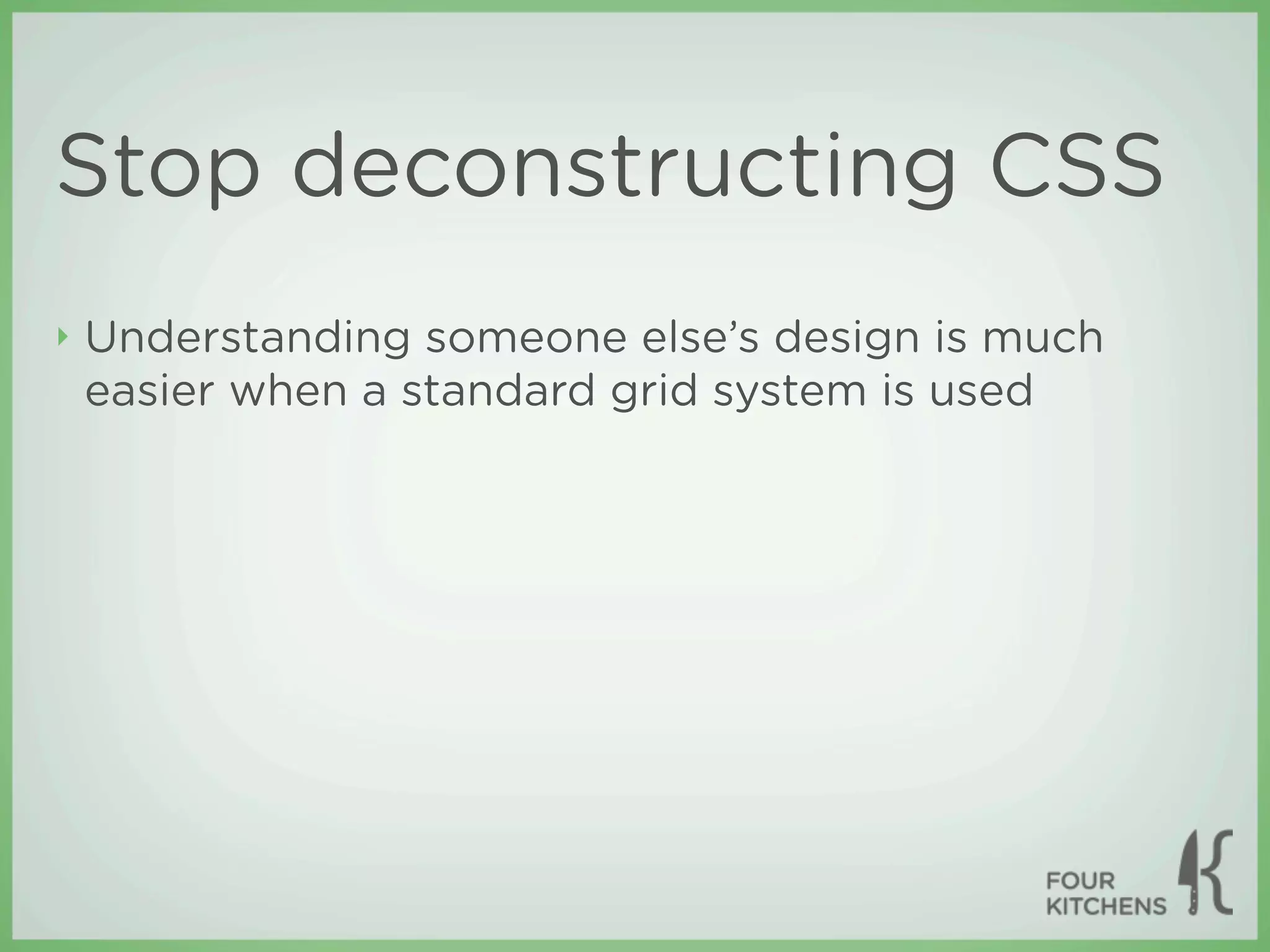 Stop deconstructing CSS
‣   Understanding someone else’s design is much
    easier when a standard grid system is used
 