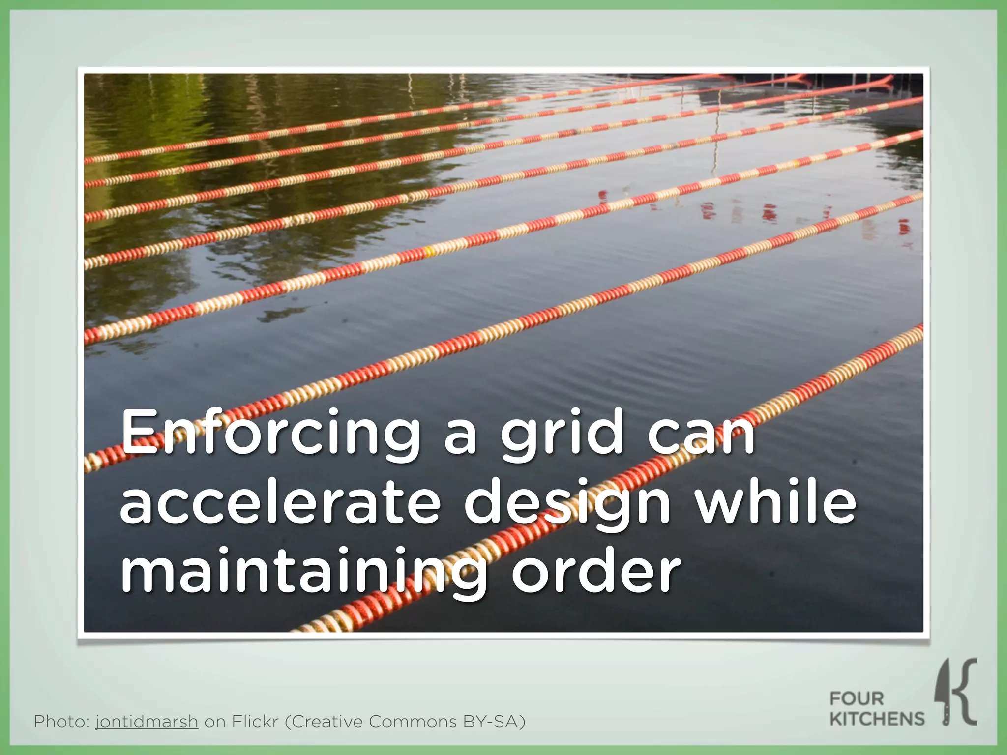 Enforcing a grid can
         accelerate design while
         maintaining order

Photo: jontidmarsh on Flickr (Creative Commons BY-SA)
 