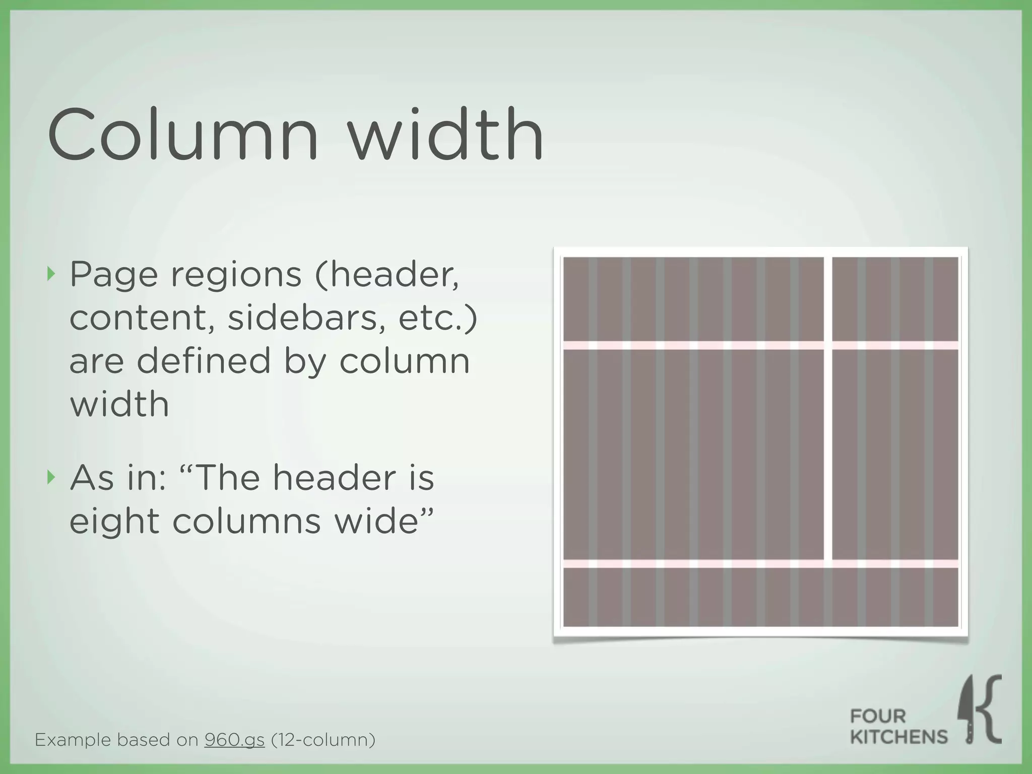 Column width
 ‣   Page regions (header,
     content, sidebars, etc.)
     are deﬁned by column
     width
 ‣   As in: “The header is
     eight columns wide”




Example based on 960.gs (12-column)
 