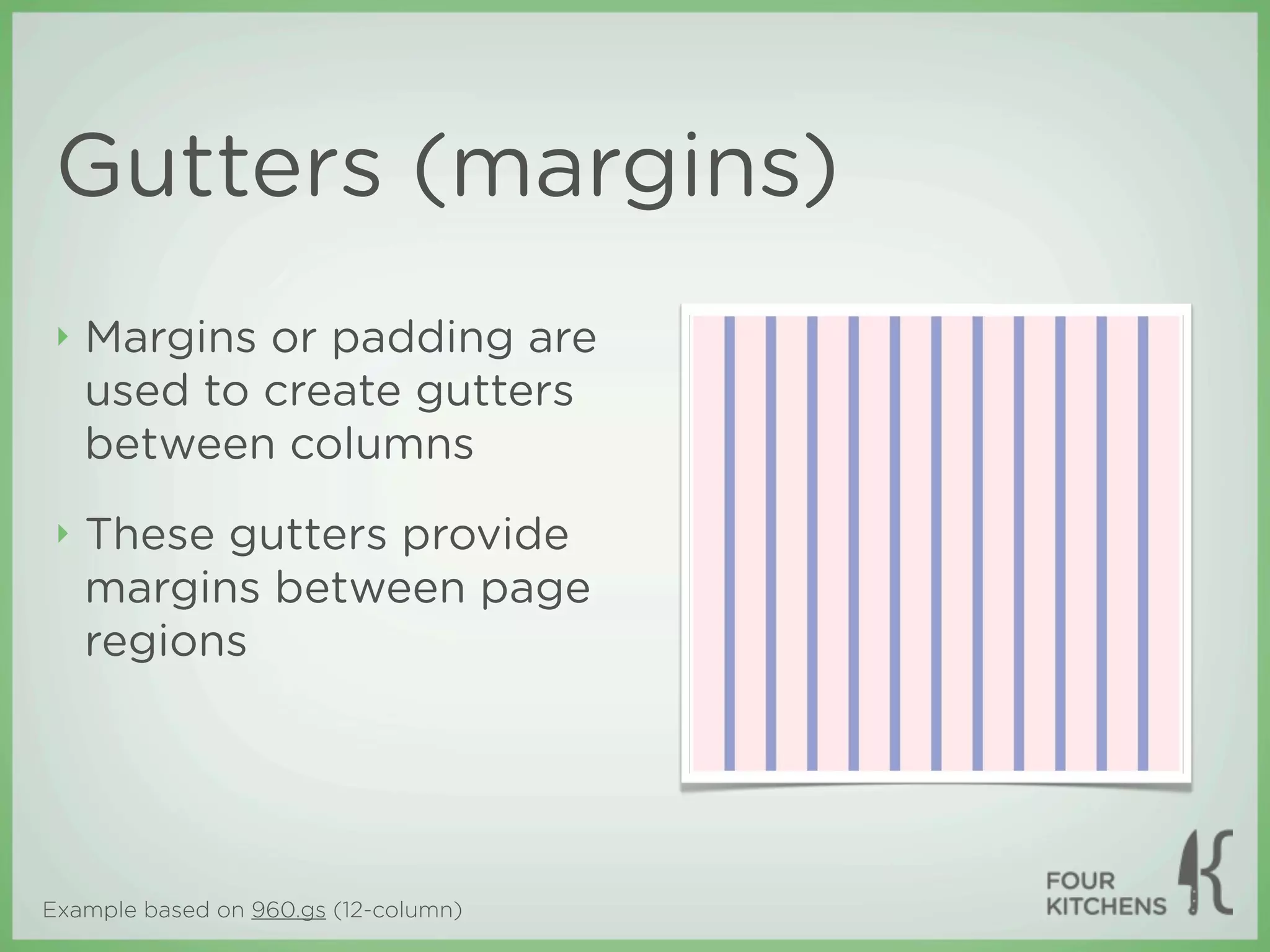 Gutters (margins)
 ‣   Margins or padding are
     used to create gutters
     between columns
 ‣   These gutters provide
     margins between page
     regions




Example based on 960.gs (12-column)
 