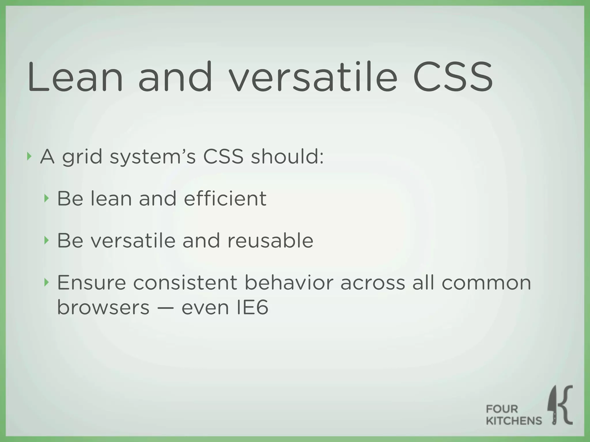 Lean and versatile CSS
‣   A grid system’s CSS should:
    ‣   Be lean and eﬃcient
    ‣   Be versatile and reusable
    ‣   Ensure consistent behavior across all common
        browsers — even IE6
 