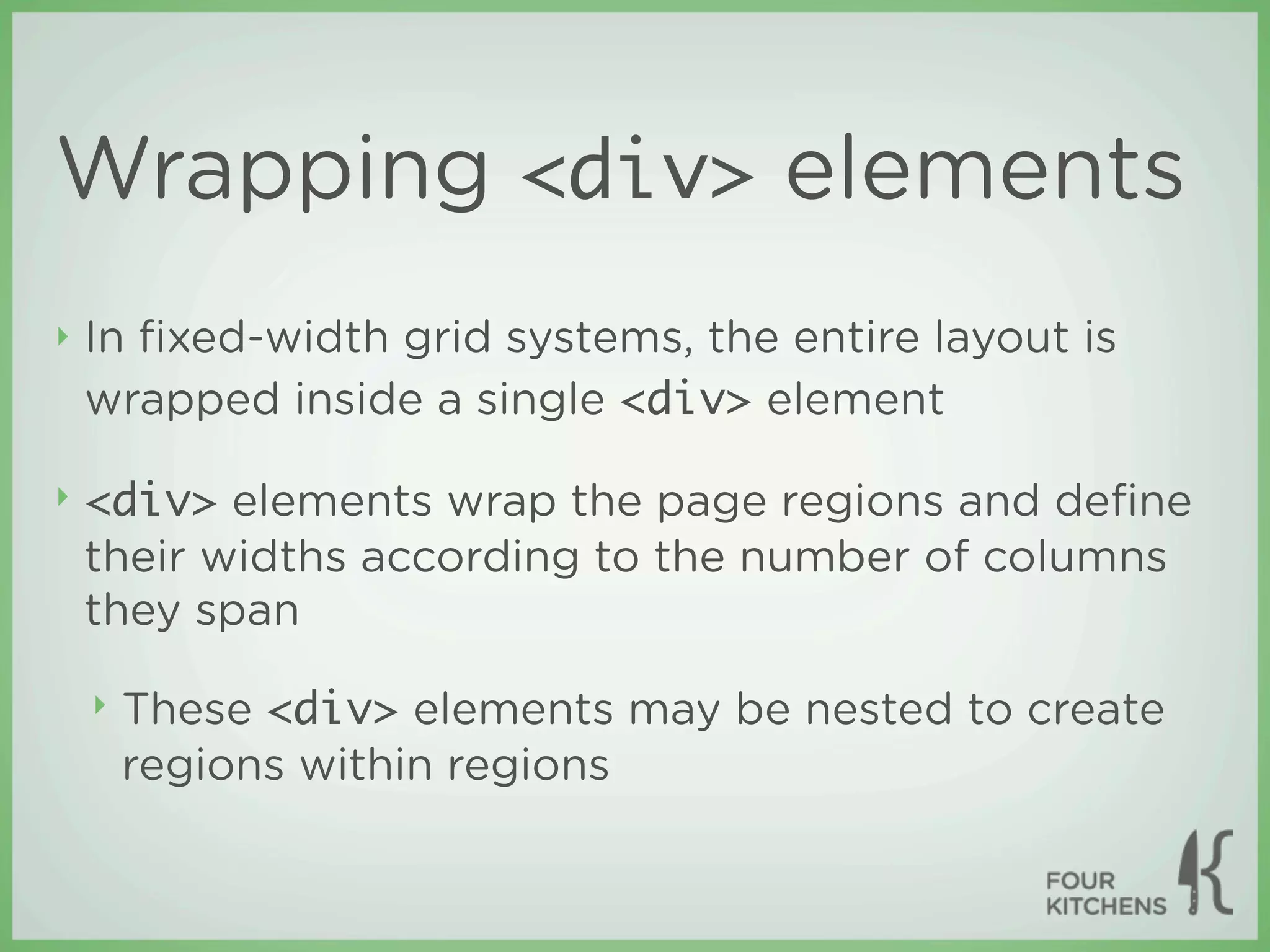 Wrapping <div> elements
‣   In ﬁxed-width grid systems, the entire layout is
    wrapped inside a single <div> element

‣   <div> elements wrap the page regions and deﬁne
    their widths according to the number of columns
    they span

    ‣   These <div> elements may be nested to create
        regions within regions
 