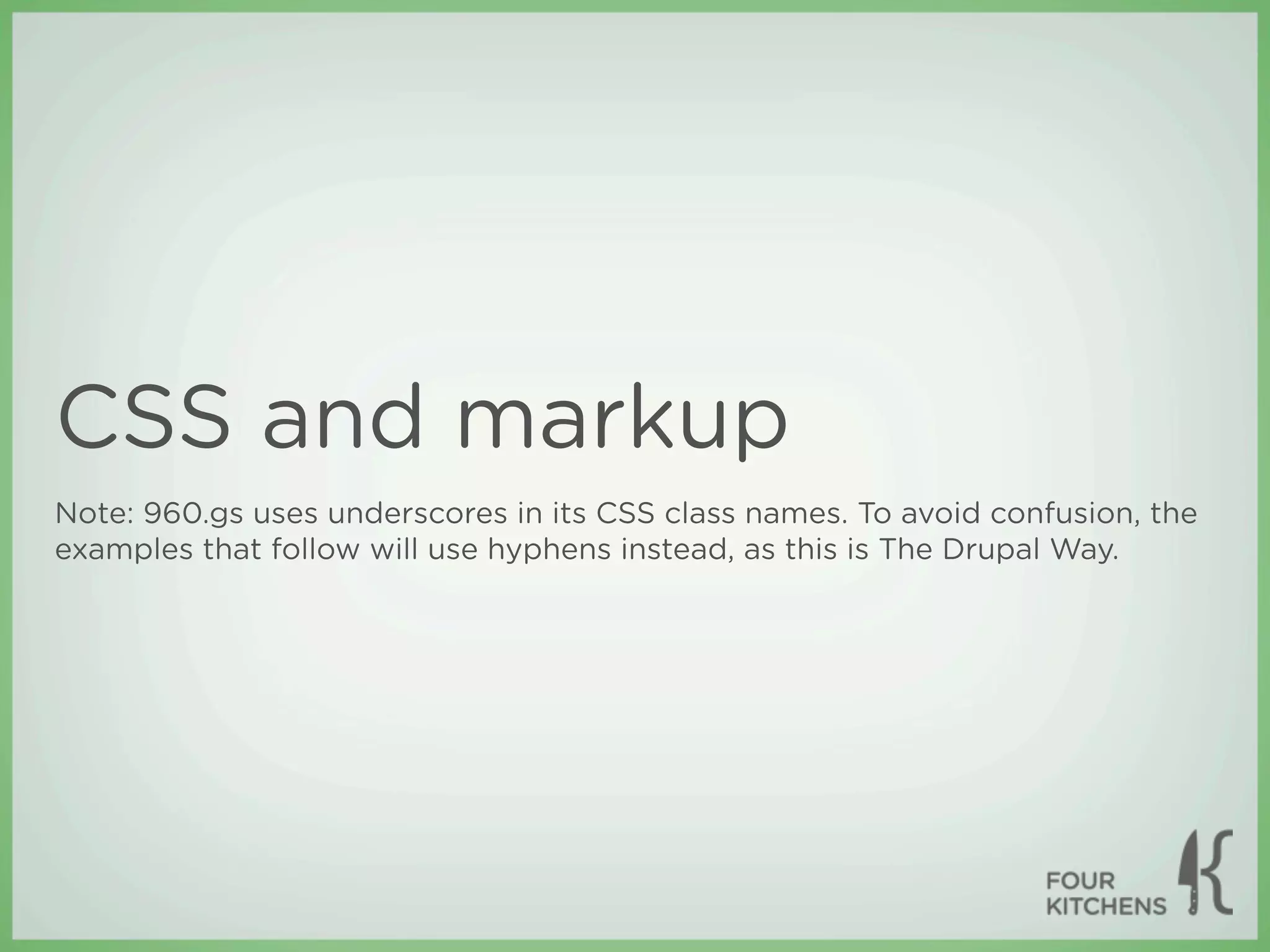 CSS and markup
Note: 960.gs uses underscores in its CSS class names. To avoid confusion, the
examples that follow will use hyphens instead, as this is The Drupal Way.
 