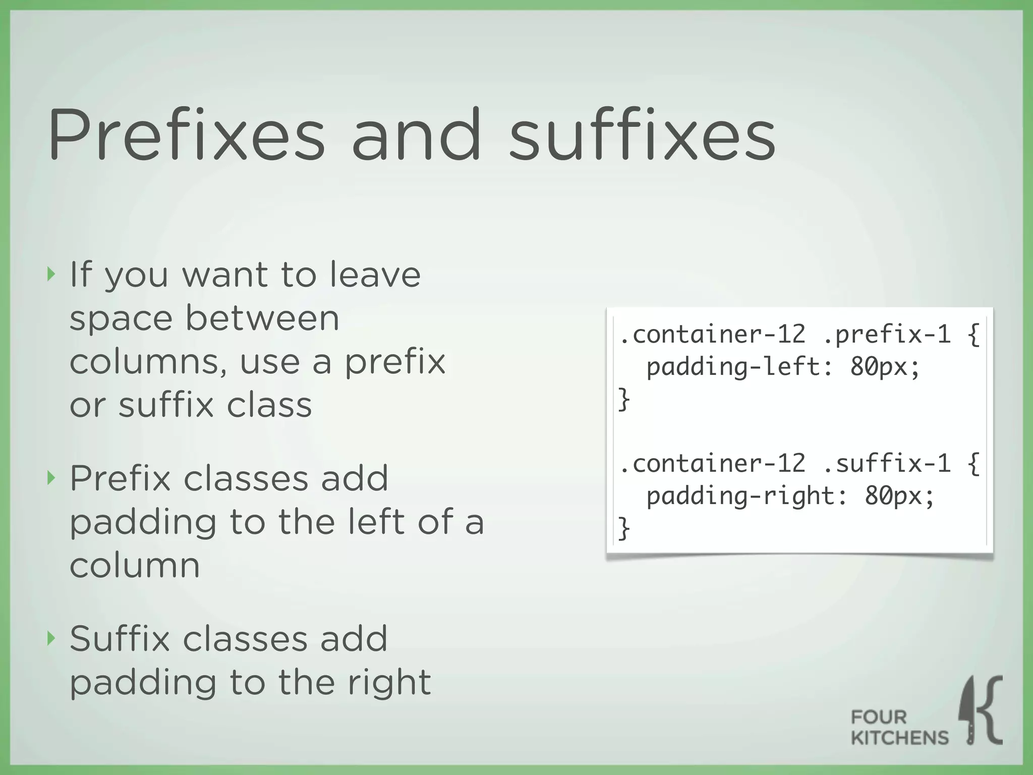 Preﬁxes and suﬃxes
‣   If you want to leave
    space between              .container-12 .prefix-1 {
    columns, use a preﬁx         padding-left: 80px;
    or suﬃx class              }

                               .container-12 .suffix-1 {
‣   Preﬁx classes add            padding-right: 80px;
    padding to the left of a   }
    column
‣   Suﬃx classes add
    padding to the right
 