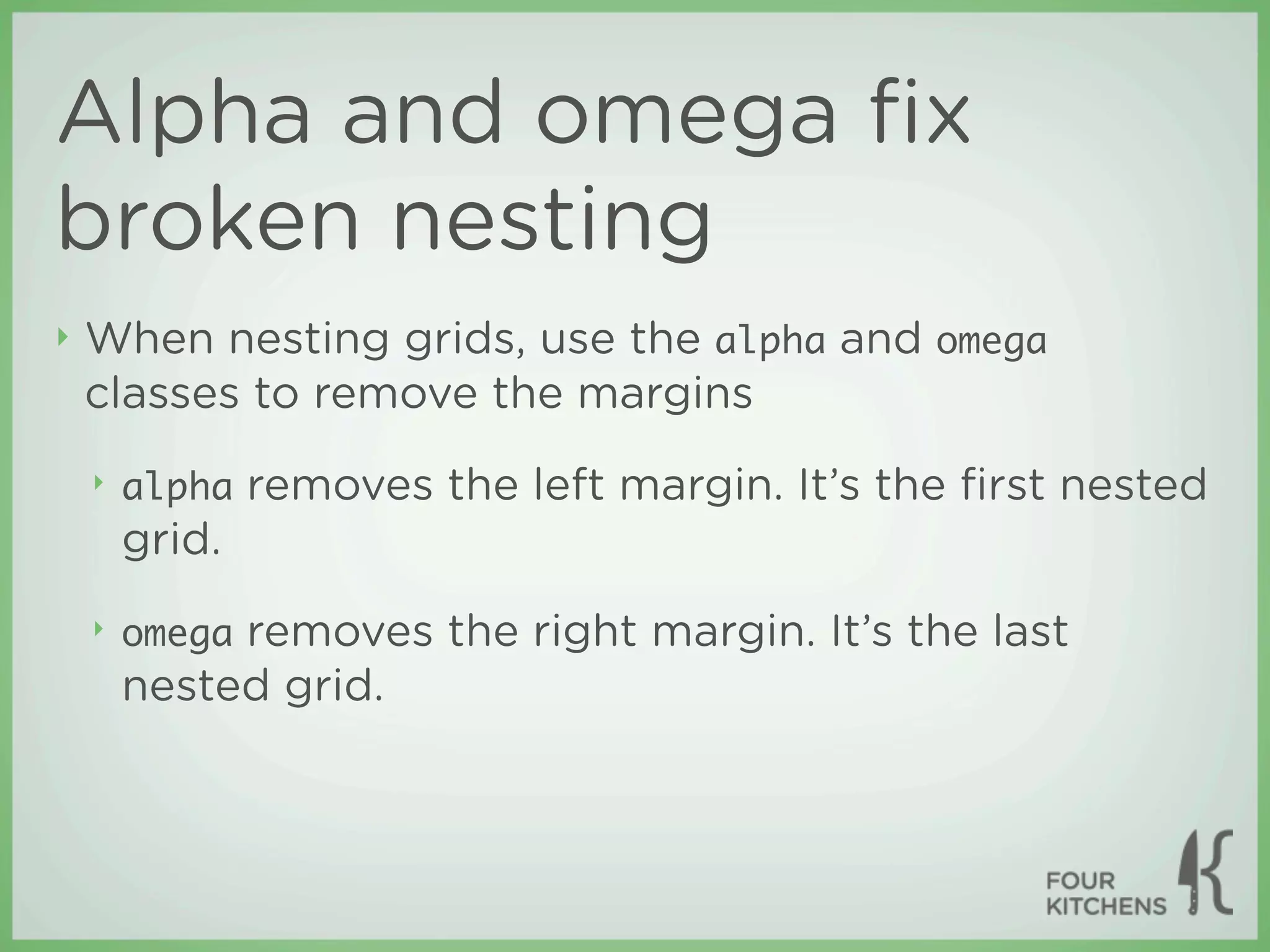 Alpha and omega ﬁx
broken nesting
‣   When nesting grids, use the alpha and omega
    classes to remove the margins
    ‣   alpha removes the left margin. It’s the ﬁrst nested
        grid.
    ‣   omega removes the right margin. It’s the last
        nested grid.
 