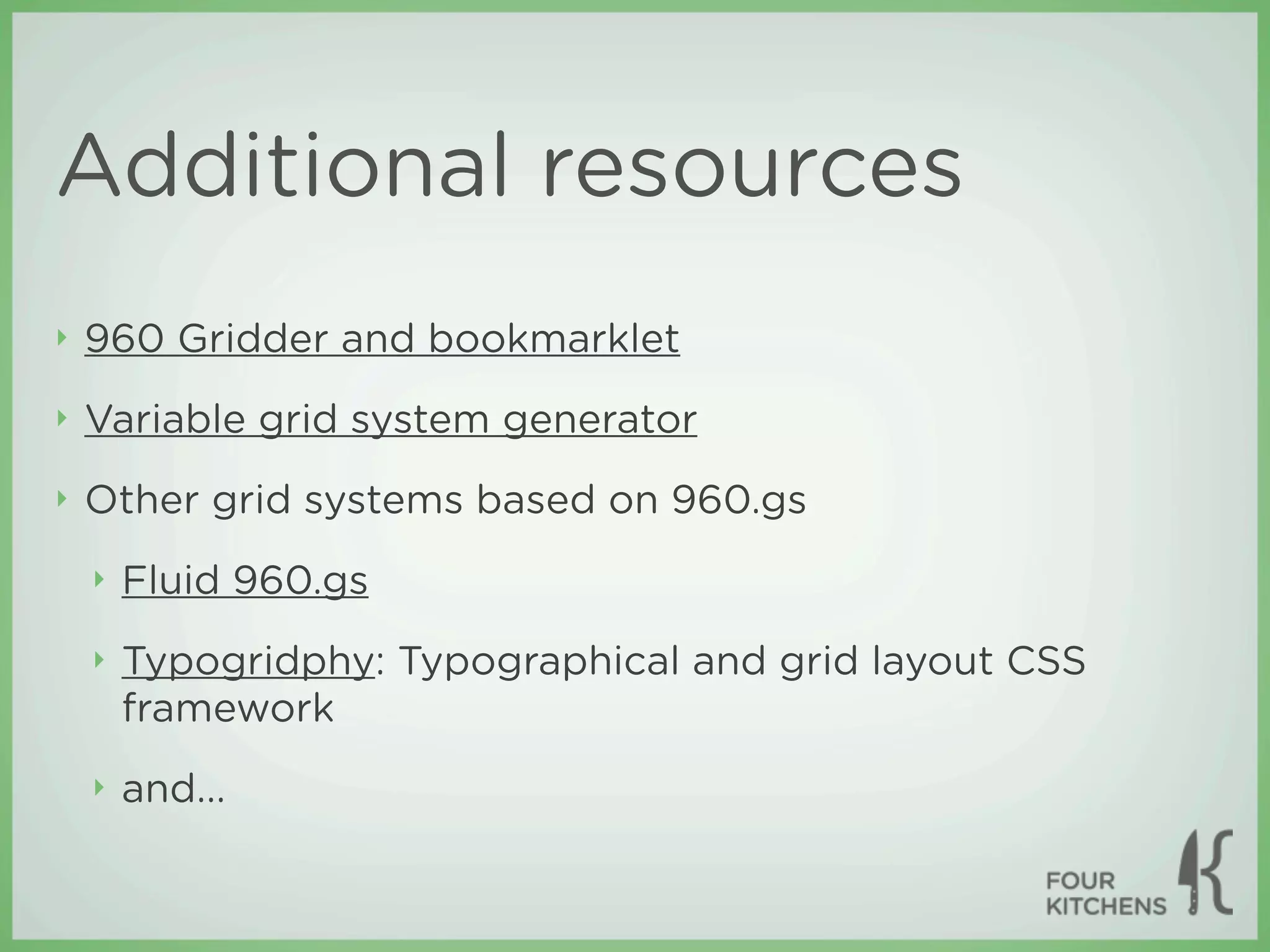 Additional resources
‣   960 Gridder and bookmarklet
‣   Variable grid system generator
‣   Other grid systems based on 960.gs
    ‣   Fluid 960.gs
    ‣   Typogridphy: Typographical and grid layout CSS
        framework
    ‣   and...
 