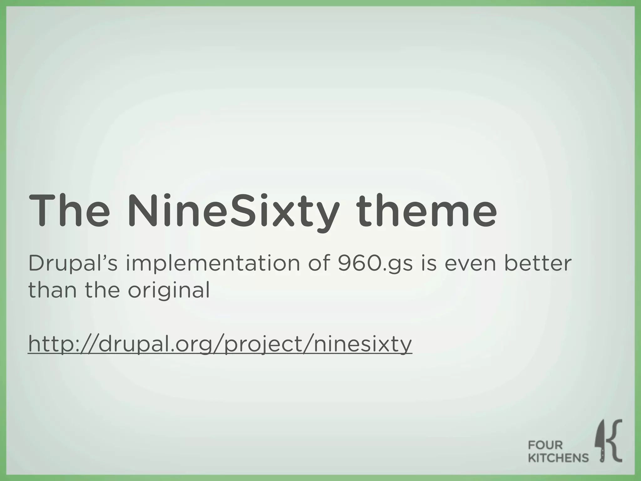 The NineSixty theme
Drupal’s implementation of 960.gs is even better
than the original

http://drupal.org/project/ninesixty
 