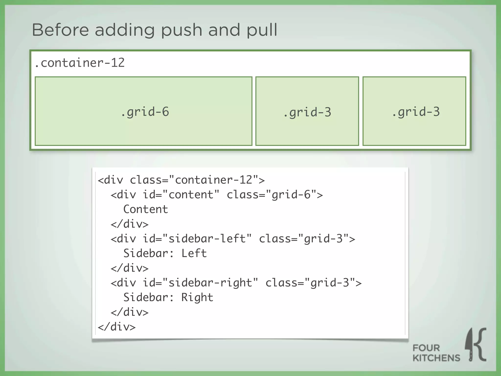 Before adding push and pull
.container-12



            .grid-6                  .grid-3         .grid-3




         <div class="container-12">
           <div id="content" class="grid-6">
             Content
           </div>
           <div id="sidebar-left" class="grid-3">
             Sidebar: Left
           </div>
           <div id="sidebar-right" class="grid-3">
             Sidebar: Right
           </div>
         </div>
 