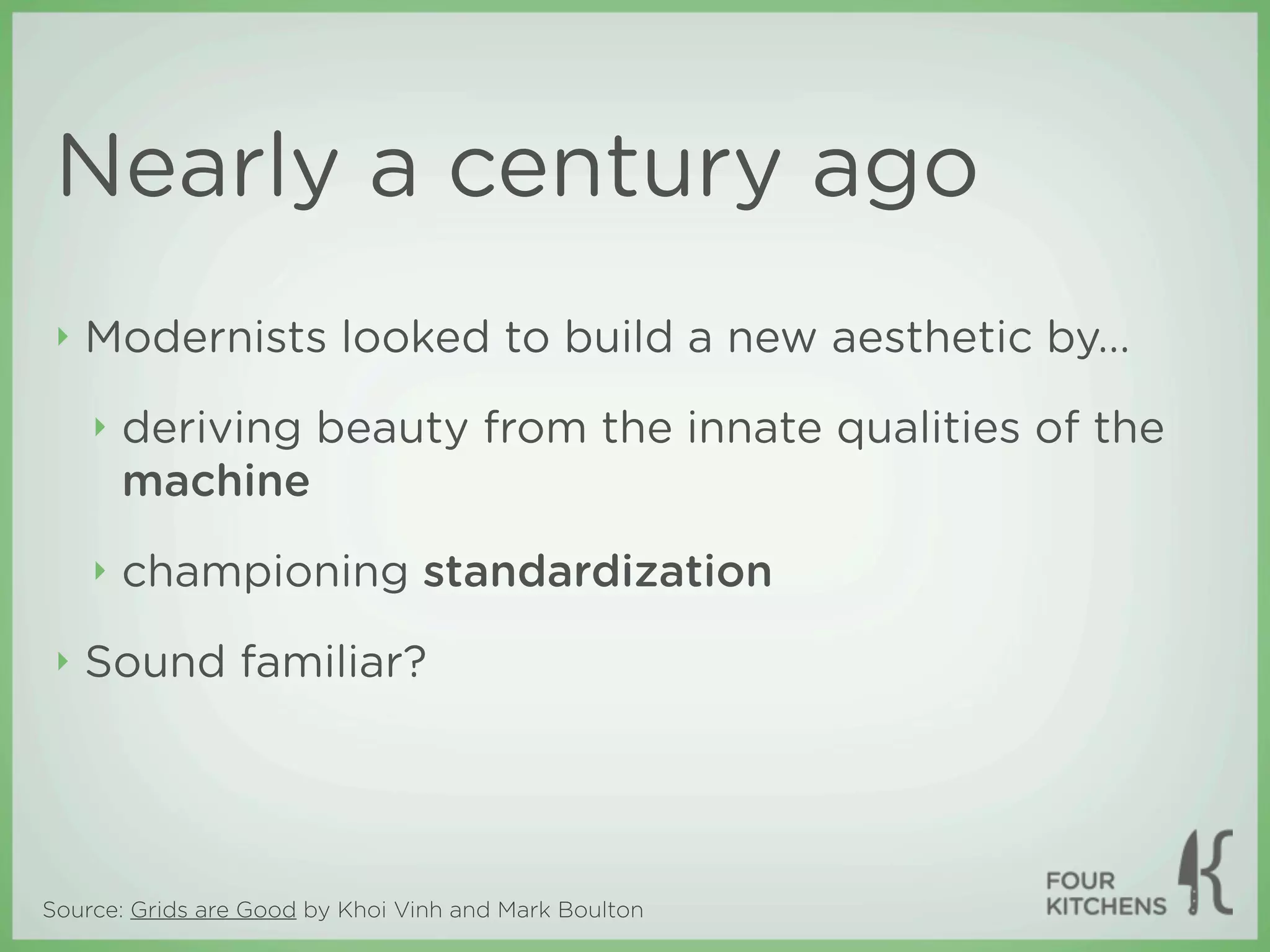 Nearly a century ago
 ‣   Modernists looked to build a new aesthetic by...
     ‣   deriving beauty from the innate qualities of the
         machine
     ‣   championing standardization
 ‣   Sound familiar?




Source: Grids are Good by Khoi Vinh and Mark Boulton
 