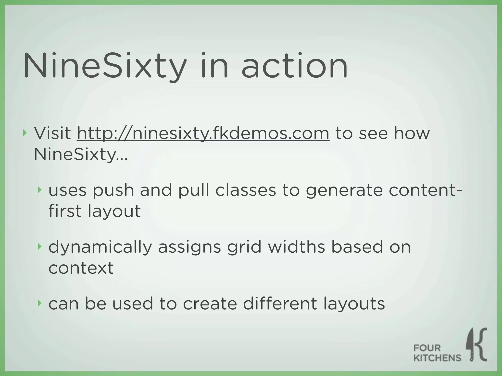 NineSixty in action
‣   Visit http://ninesixty.fkdemos.com to see how
    NineSixty...
    ‣   uses push and pull classes to generate content-
        ﬁrst layout
    ‣   dynamically assigns grid widths based on
        context
    ‣   can be used to create diﬀerent layouts
 