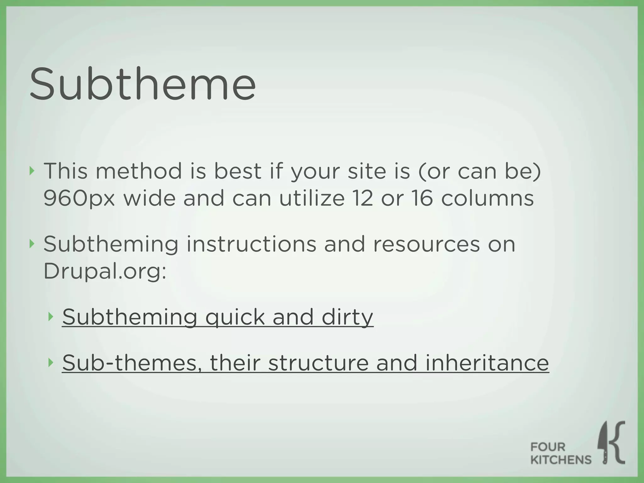Subtheme
‣   This method is best if your site is (or can be)
    960px wide and can utilize 12 or 16 columns
‣   Subtheming instructions and resources on
    Drupal.org:
    ‣   Subtheming quick and dirty
    ‣   Sub-themes, their structure and inheritance
 