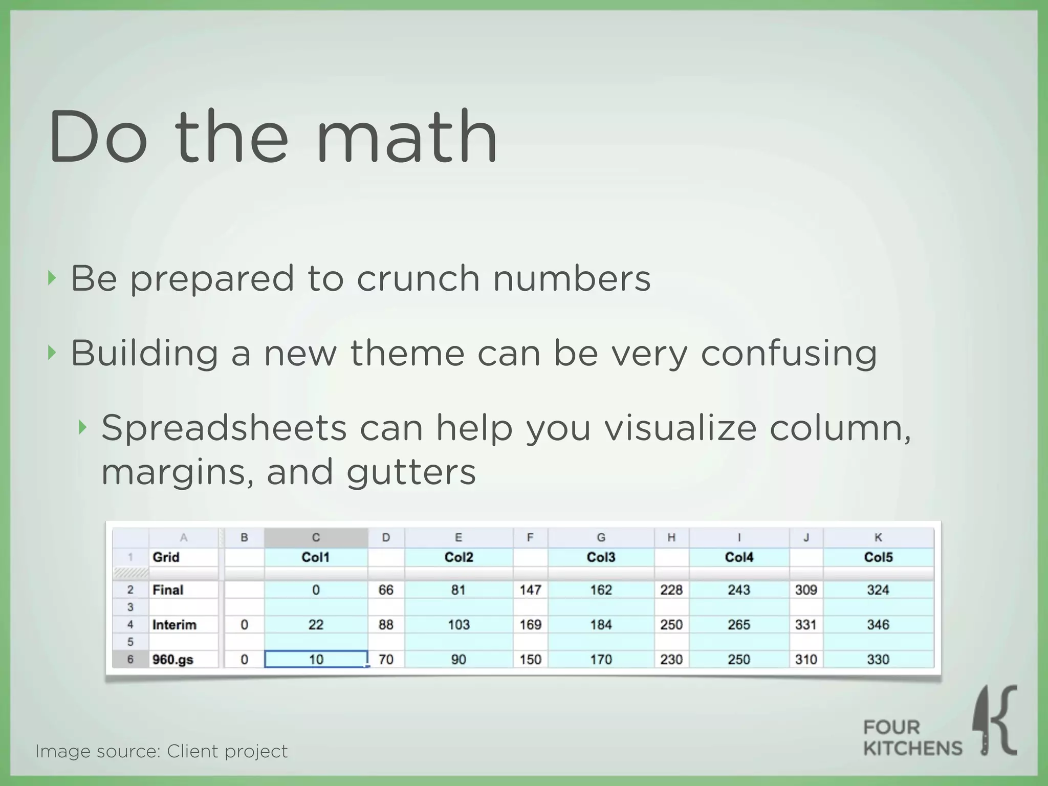 Do the math
 ‣   Be prepared to crunch numbers
 ‣   Building a new theme can be very confusing
     ‣   Spreadsheets can help you visualize column,
         margins, and gutters




Image source: Client project
 
