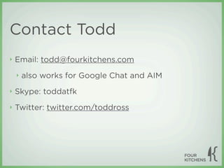 Contact Todd
‣   Email: todd@fourkitchens.com
    ‣   also works for Google Chat and AIM
‣   Skype: toddatfk
‣   Twitter: twitter.com/toddross
 