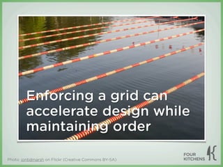 Enforcing a grid can
         accelerate design while
         maintaining order

Photo: jontidmarsh on Flickr (Creative Commons BY-SA)
 